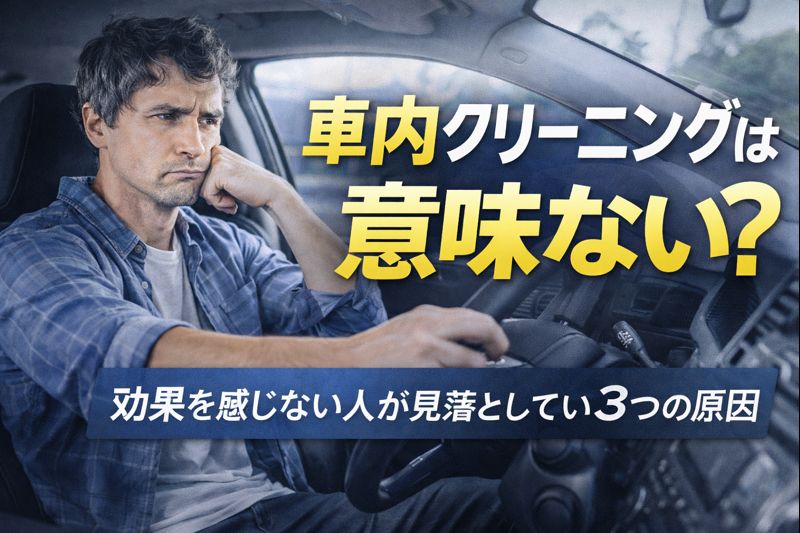 車内クリーニングは意味ない？効果を感じない人が見落としている3つの原因