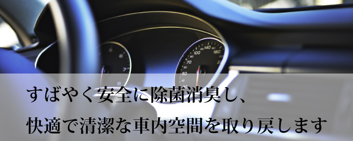 すばやく安全に除菌消臭し、 快適で清潔な車内空間を取り戻します