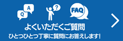 よくいただくご質問、ひとつひとつ丁寧に質問にお答えします！