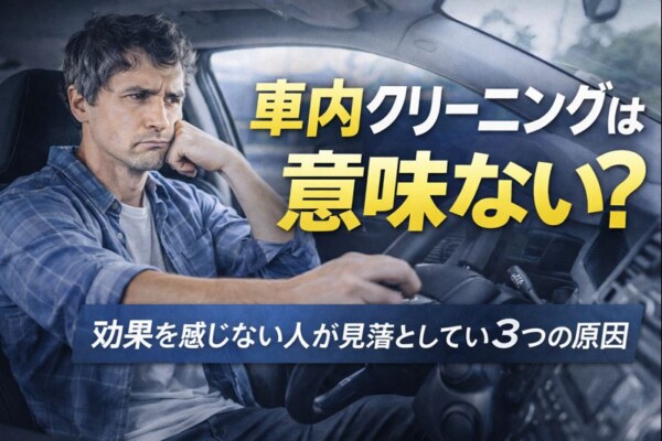 車内クリーニングは意味ない？効果を感じない人が見落としている3つの原因サムネイル